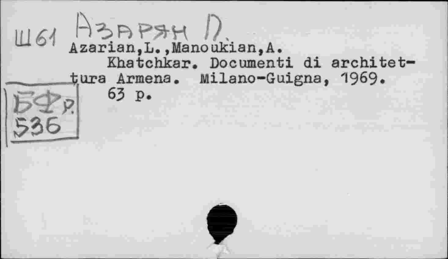 ﻿И] 64	/X
и-1, Azarian,L.»Manoukian,А.
Khatchkar. Document! di architet
Milano-Guigna, 1969«
ora Armena
63 P.
536